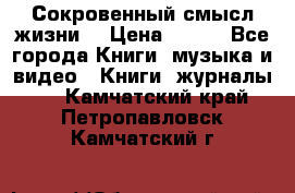 Сокровенный смысл жизни. › Цена ­ 500 - Все города Книги, музыка и видео » Книги, журналы   . Камчатский край,Петропавловск-Камчатский г.
